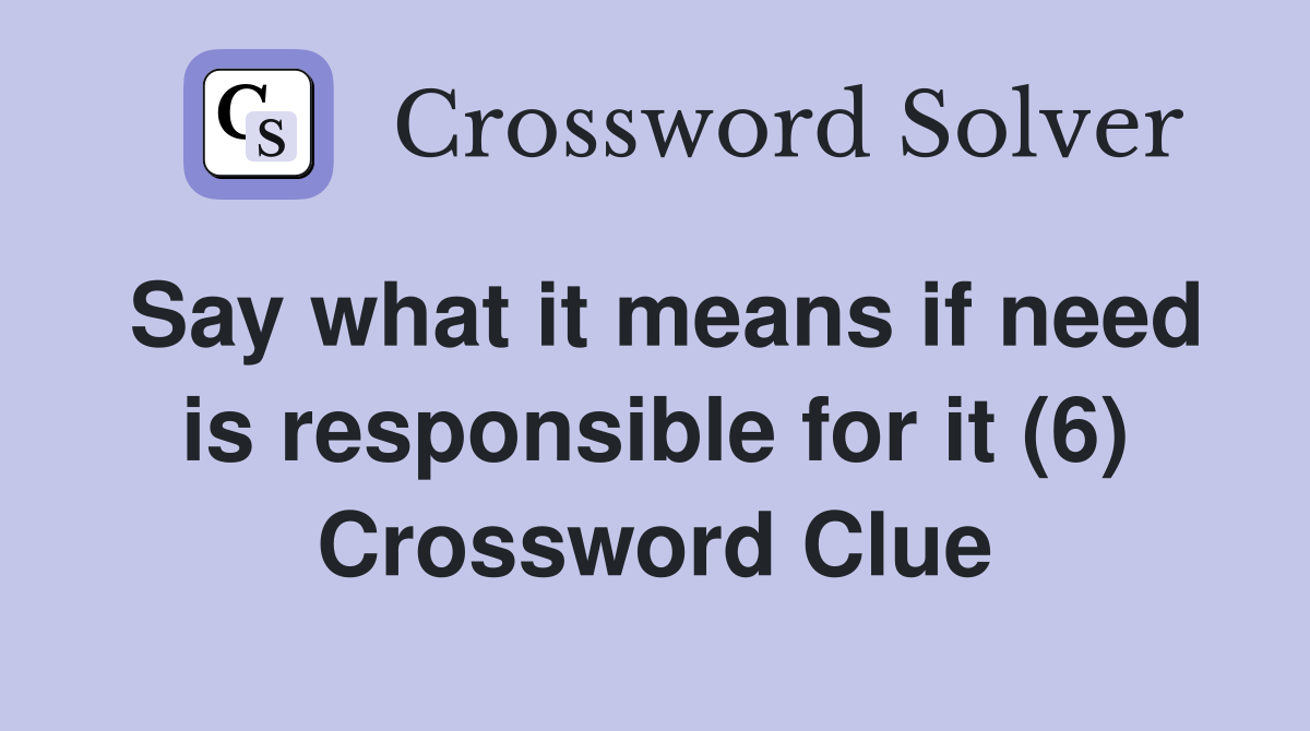 Say what it means if need is responsible for it (6) Crossword Clue