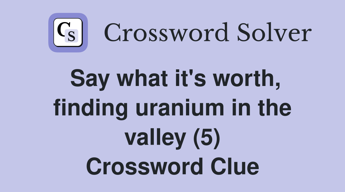 Say what it's worth, finding uranium in the valley (5) Crossword Clue