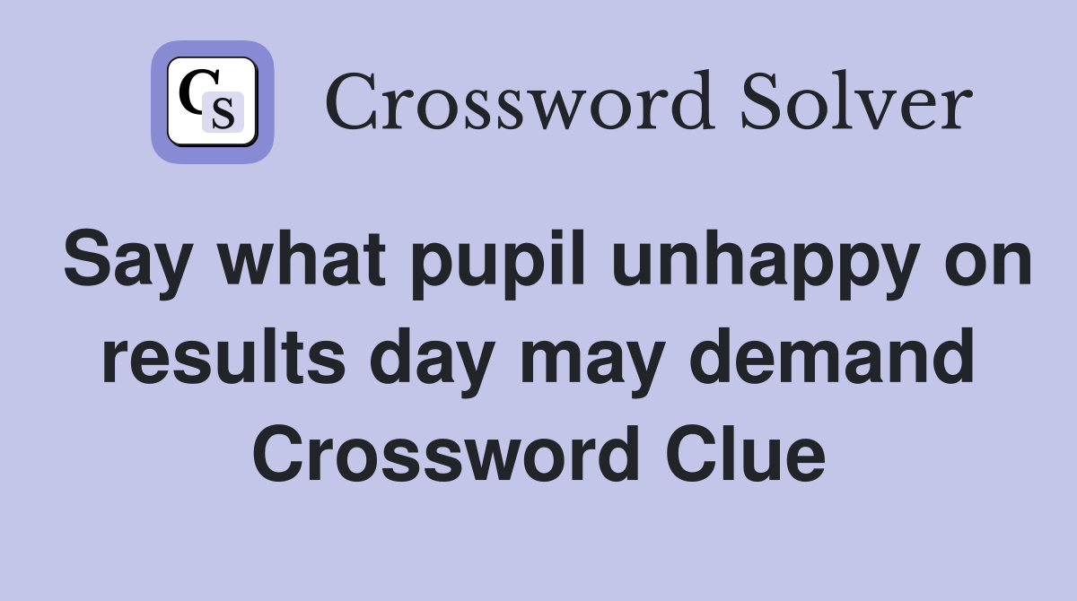 Say what pupil unhappy on results day may demand Crossword Clue