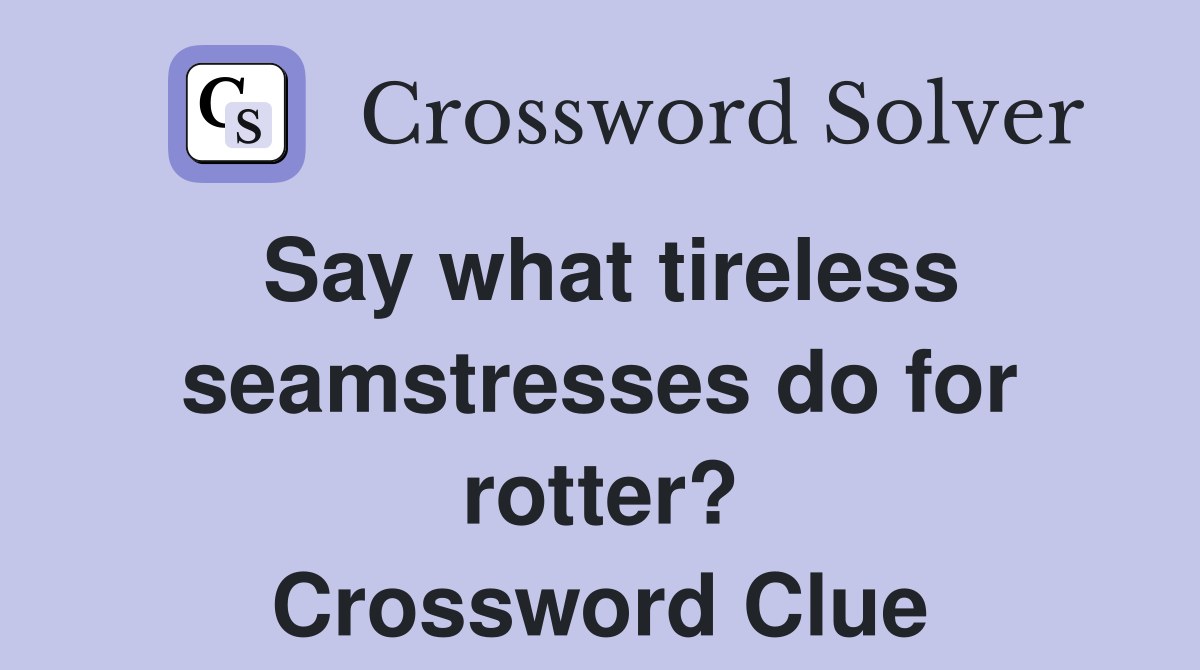 Say what tireless seamstresses do for rotter? Crossword Clue