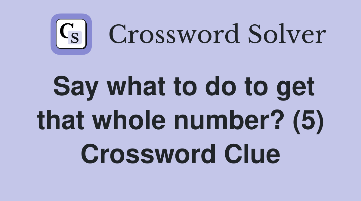 Say what to do to get that whole number? (5) Crossword Clue