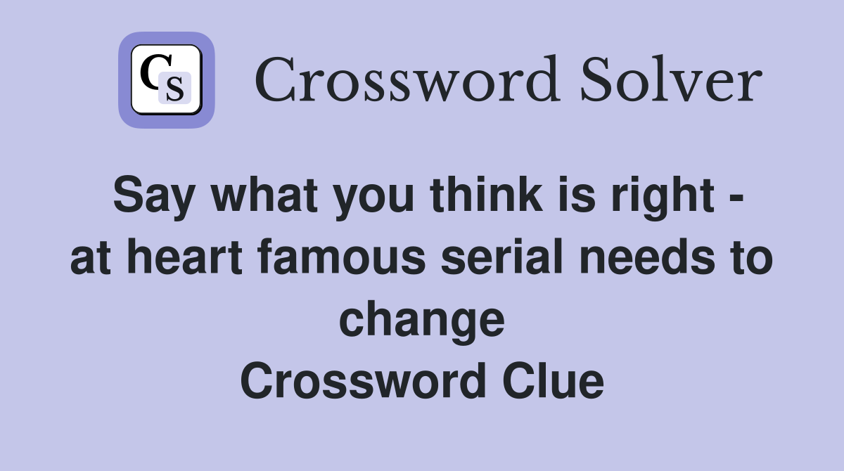 Say what you think is right - at heart famous serial needs to change Crossword Clue