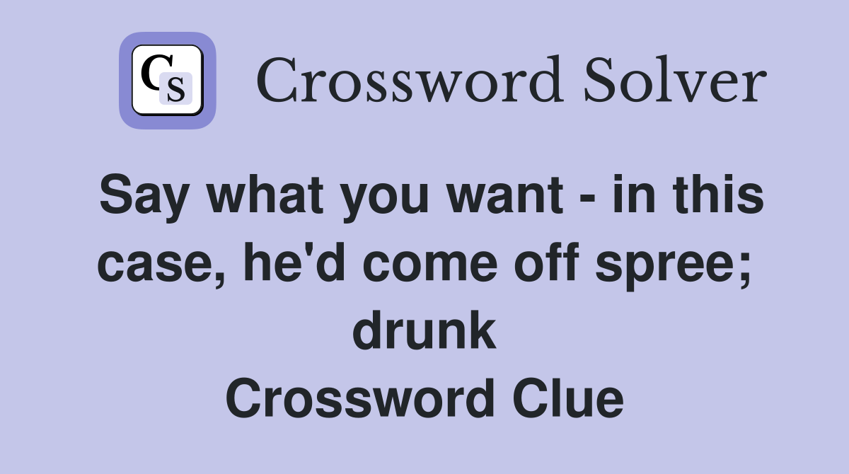 Say what you want - in this case, he'd come off spree; drunk Crossword Clue