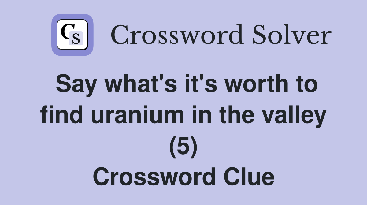 Say what's it's worth to find uranium in the valley (5) Crossword Clue