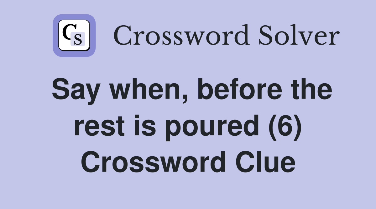 Say when, before the rest is poured (6) Crossword Clue