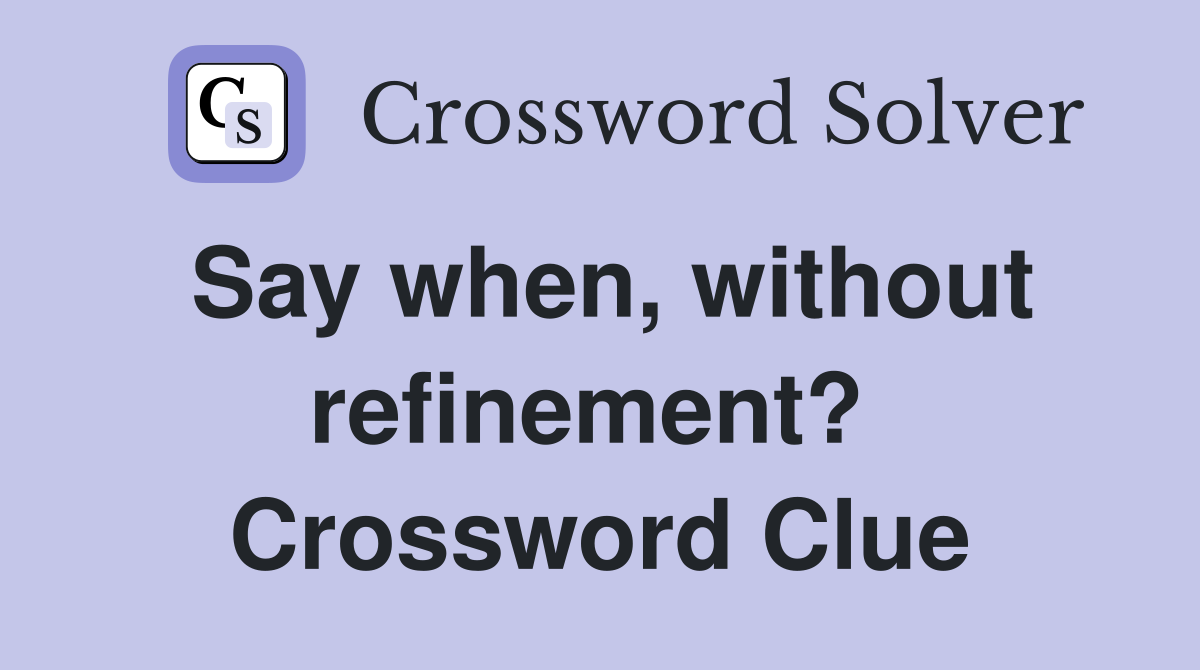 Say when, without refinement?  Crossword Clue