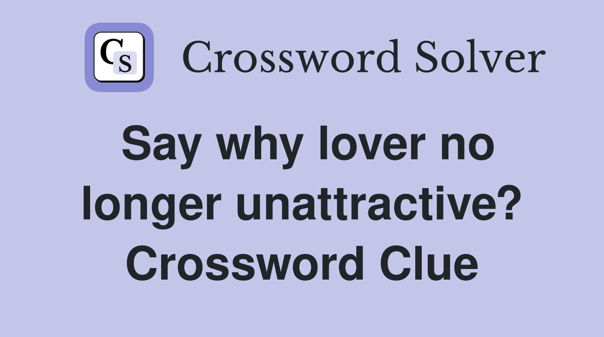 Say why lover no longer unattractive? Crossword Clue