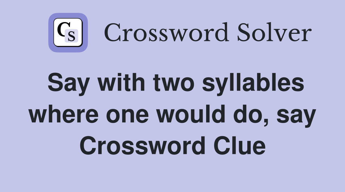 Say with two syllables where one would do, say Crossword Clue