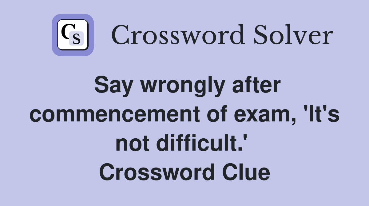 Say wrongly after commencement of exam, 'It's not difficult.'  Crossword Clue