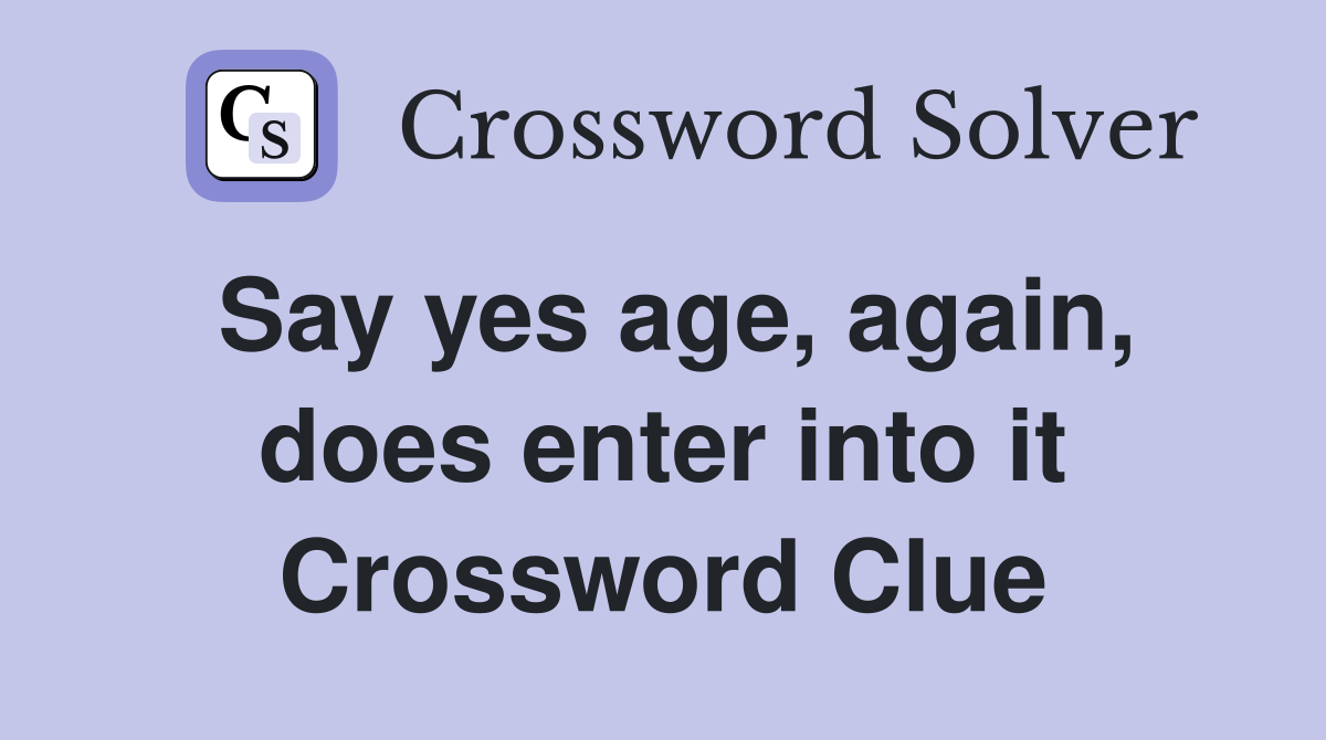 Say yes age, again, does enter into it Crossword Clue