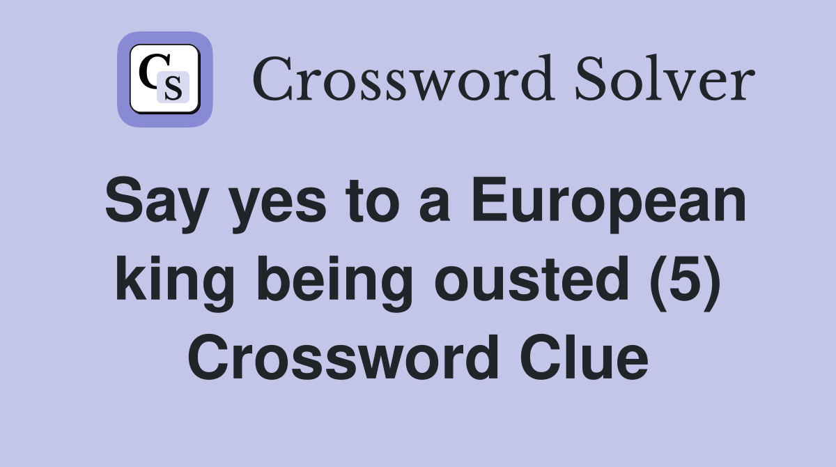 Say yes to a European king being ousted (5) Crossword Clue