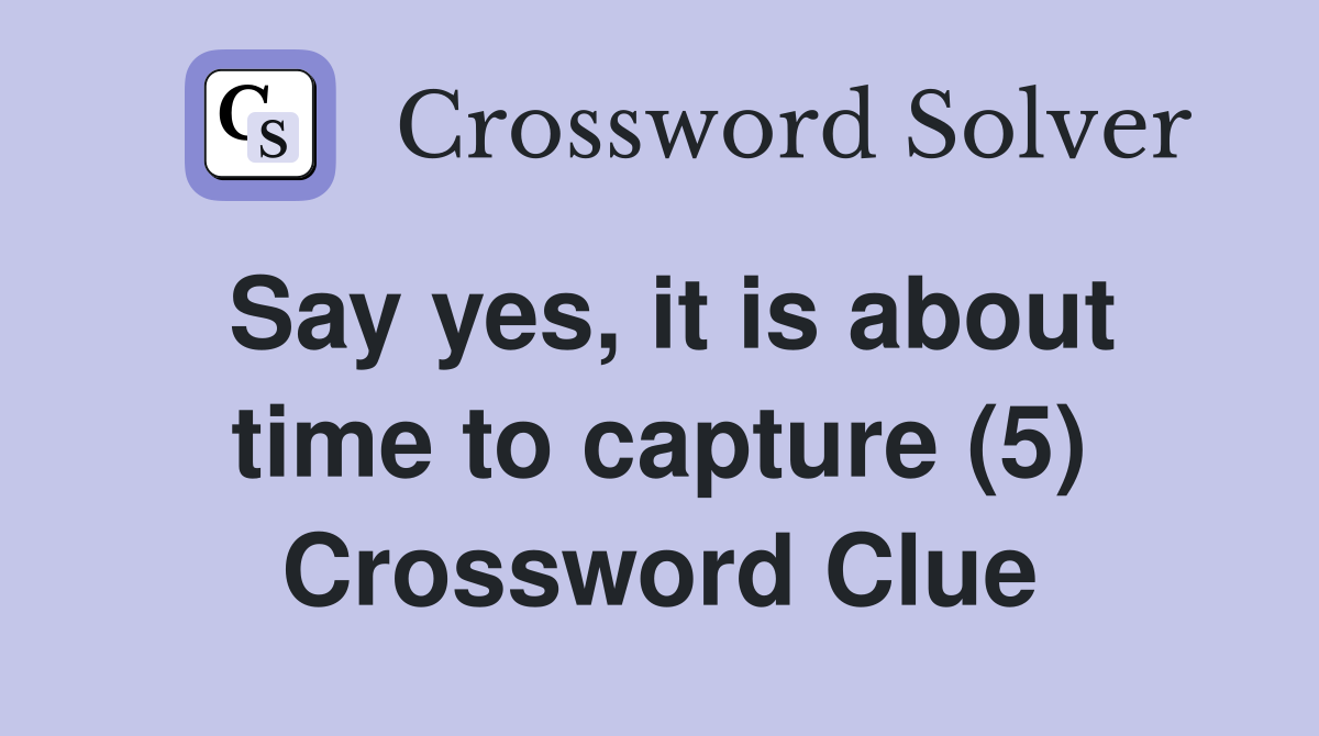 Say yes, it is about time to capture (5) Crossword Clue