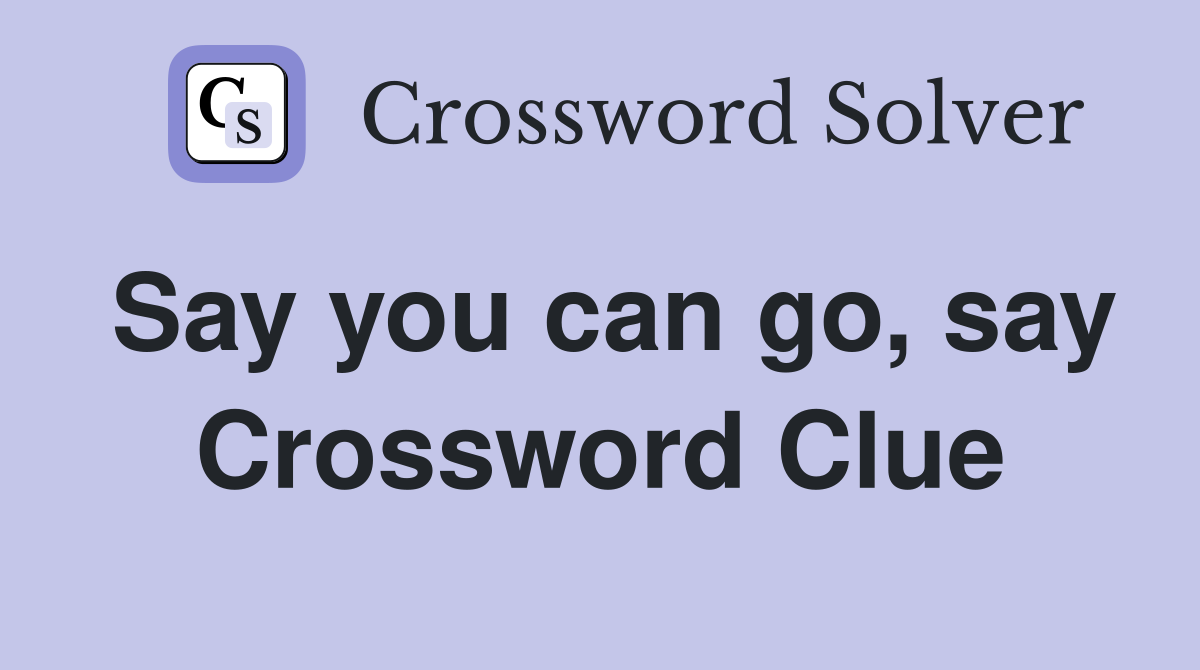 Say you can go, say Crossword Clue