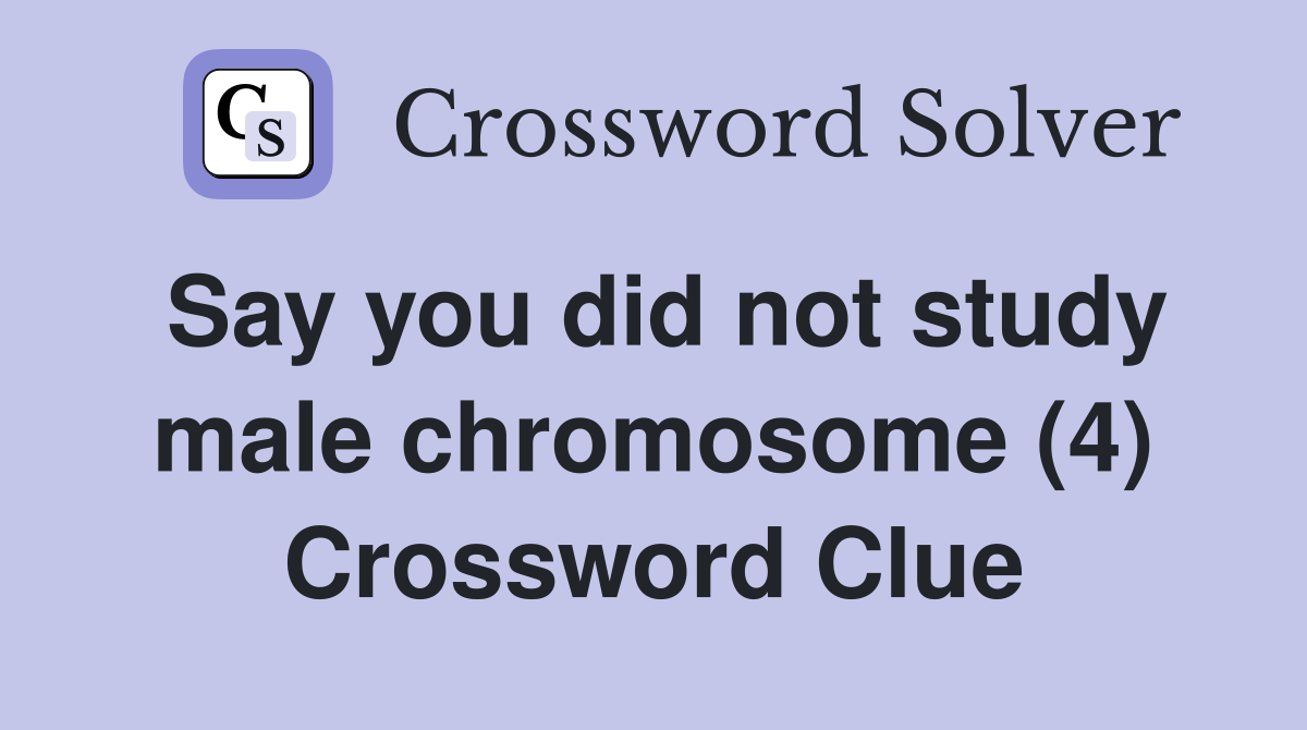 Say you did not study male chromosome (4) Crossword Clue