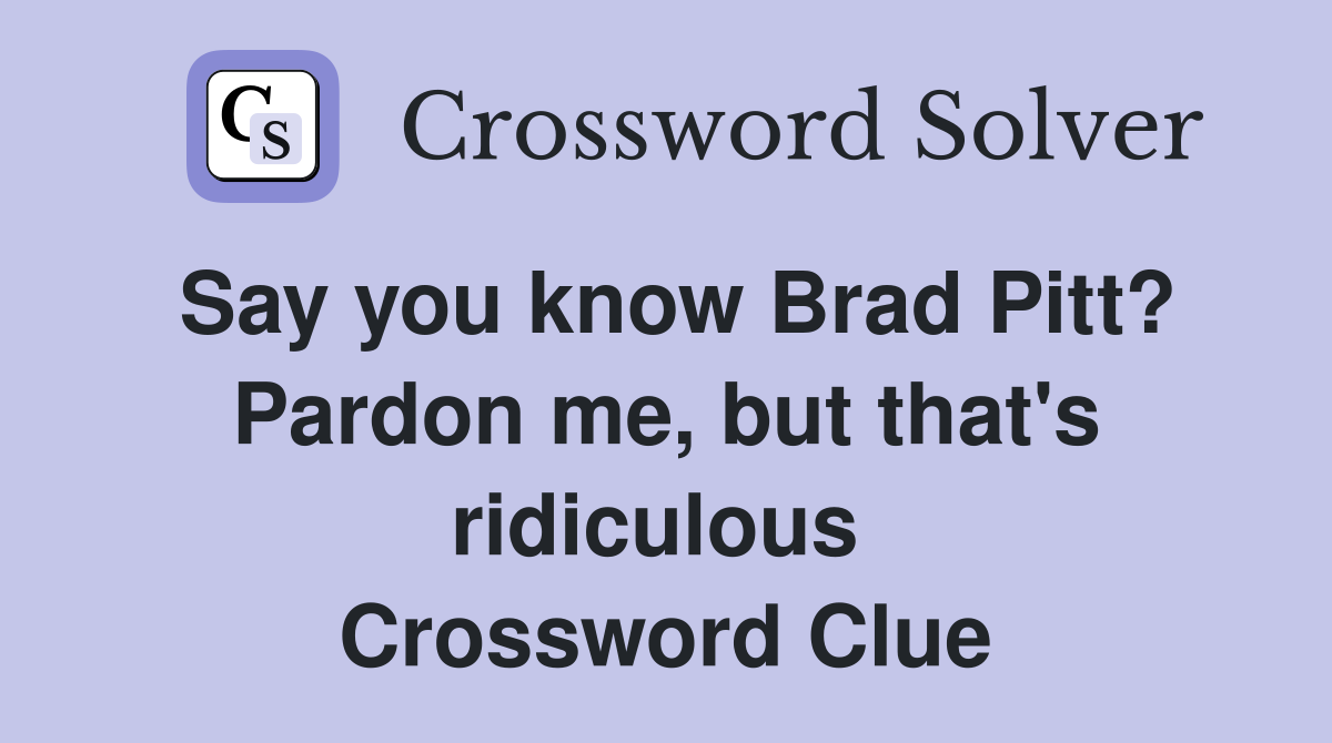 Say you know Brad Pitt? Pardon me, but that's ridiculous  Crossword Clue