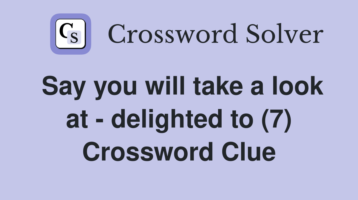 Say you will take a look at - delighted to (7) Crossword Clue
