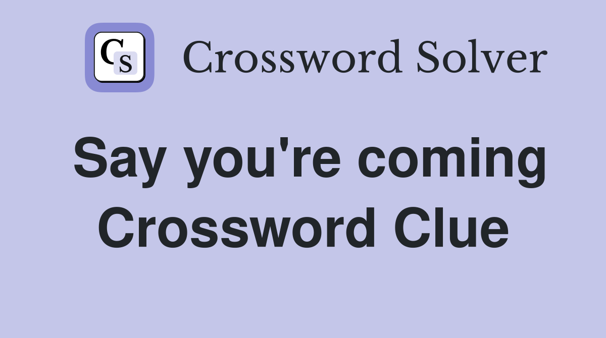 Say you're coming Crossword Clue