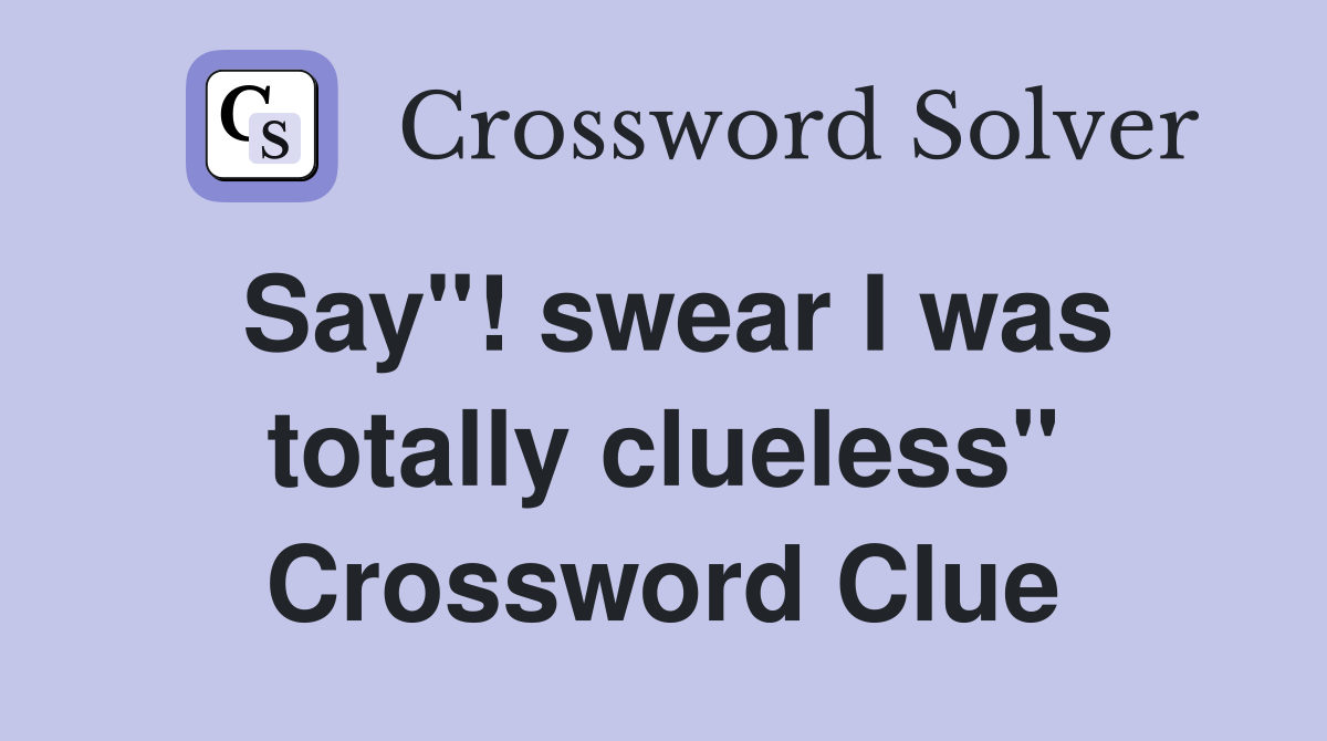 Say"! swear I was totally clueless" Crossword Clue