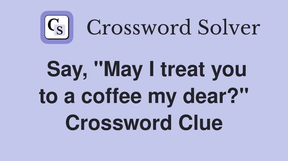 Say, ''May I treat you to a coffee my dear?'' Crossword Clue