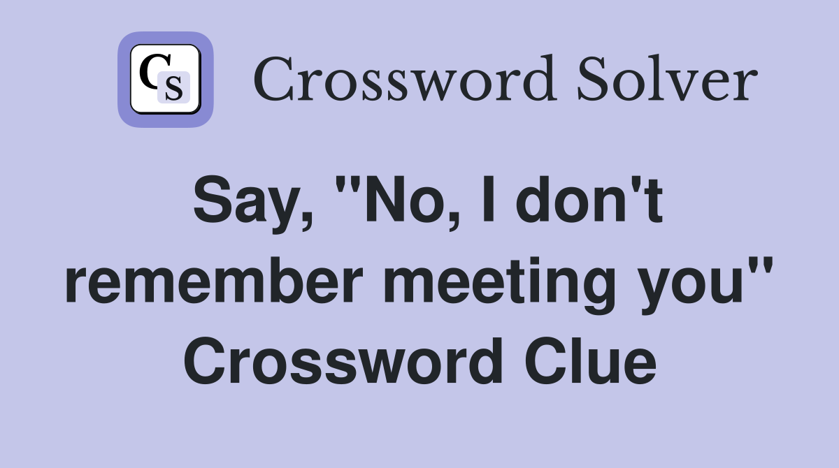 Say, ''No, I don't remember meeting you'' Crossword Clue