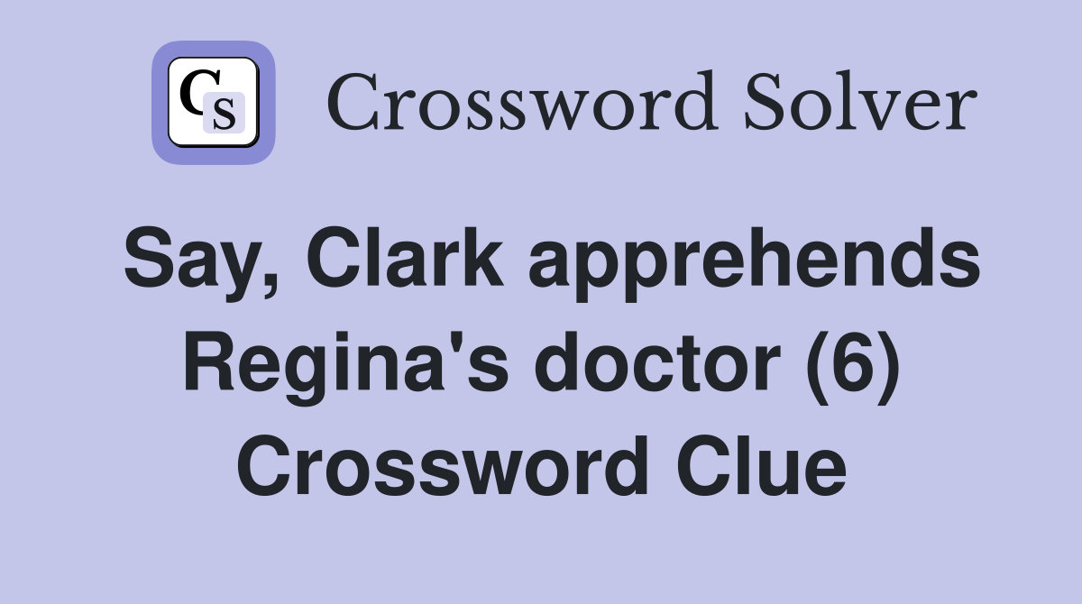 Say, Clark apprehends Regina's doctor (6) Crossword Clue
