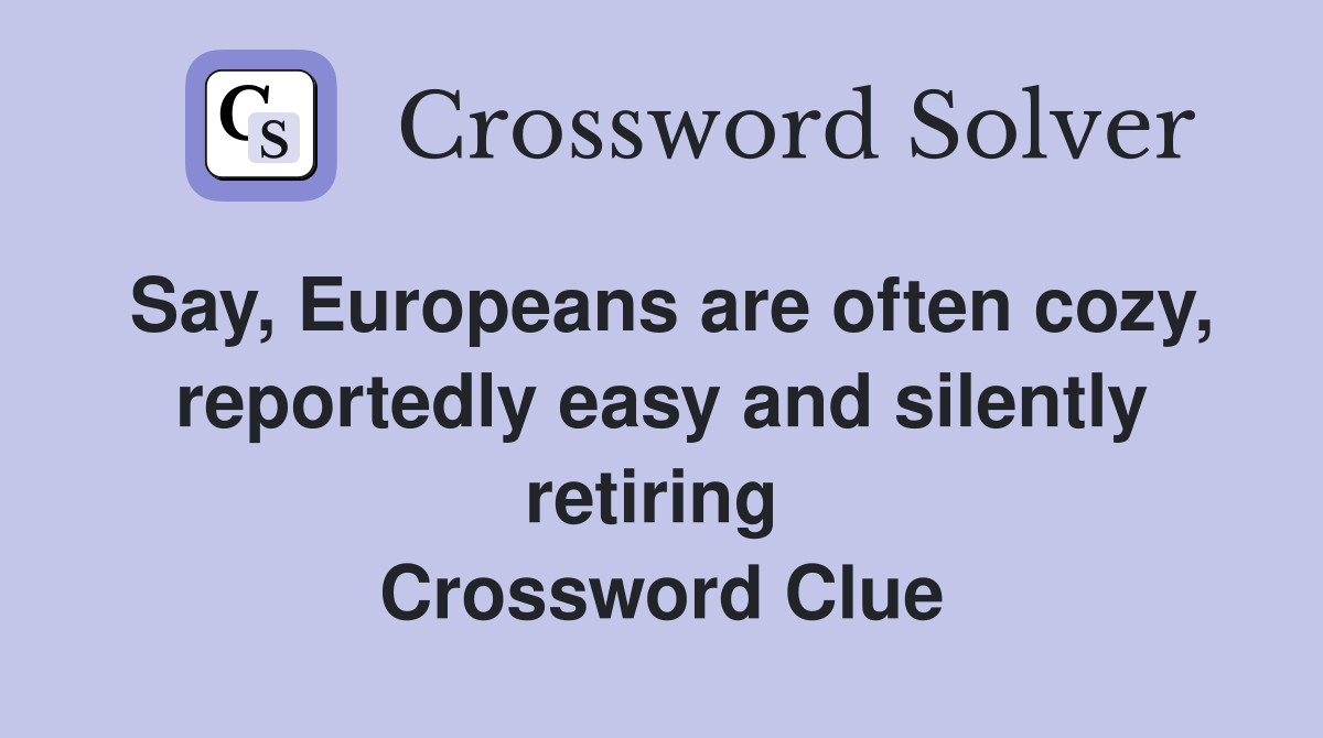 Say, Europeans are often cozy, reportedly easy and silently retiring  Crossword Clue