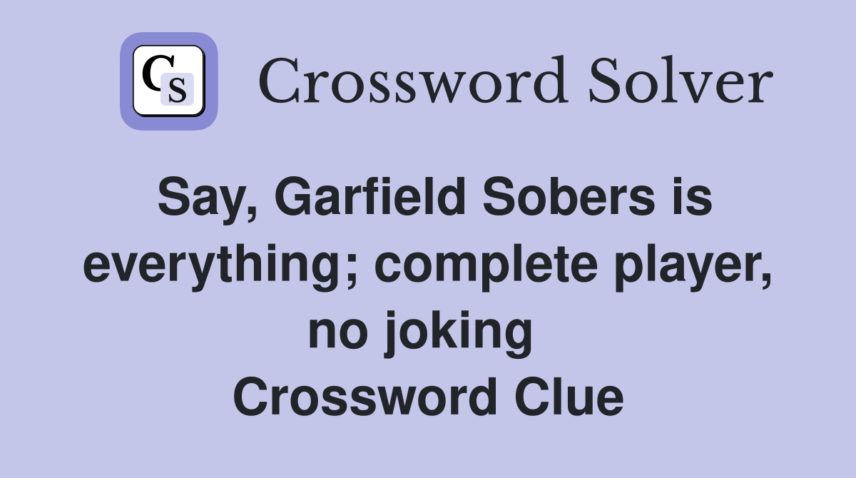 Say, Garfield Sobers is everything; complete player, no joking  Crossword Clue