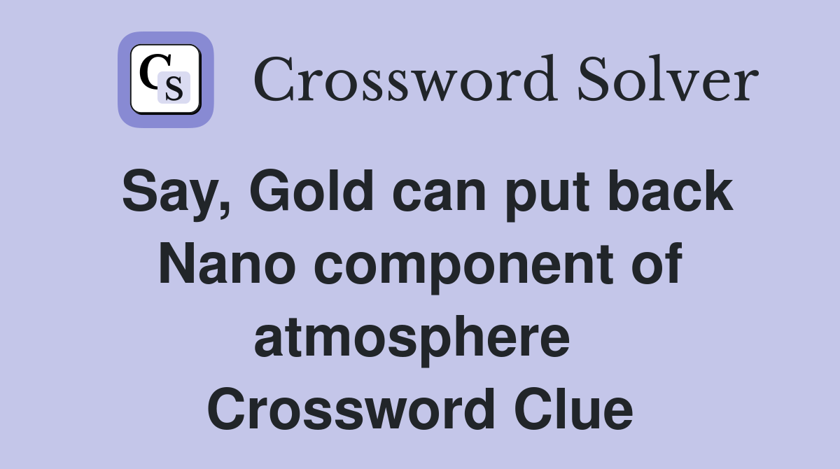 Say, Gold can put back Nano component of atmosphere  Crossword Clue