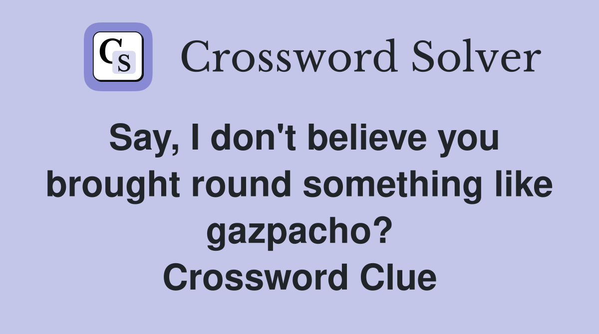 Say, I don't believe you brought round something like gazpacho? Crossword Clue