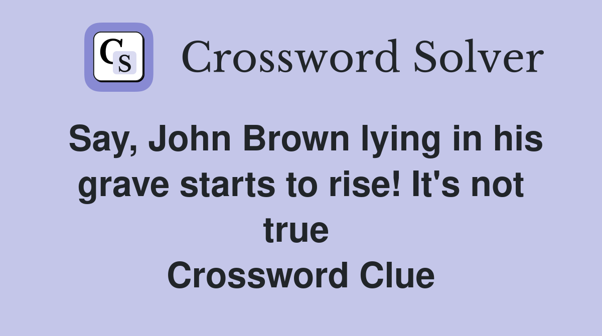 Say, John Brown lying in his grave starts to rise! It's not true  Crossword Clue