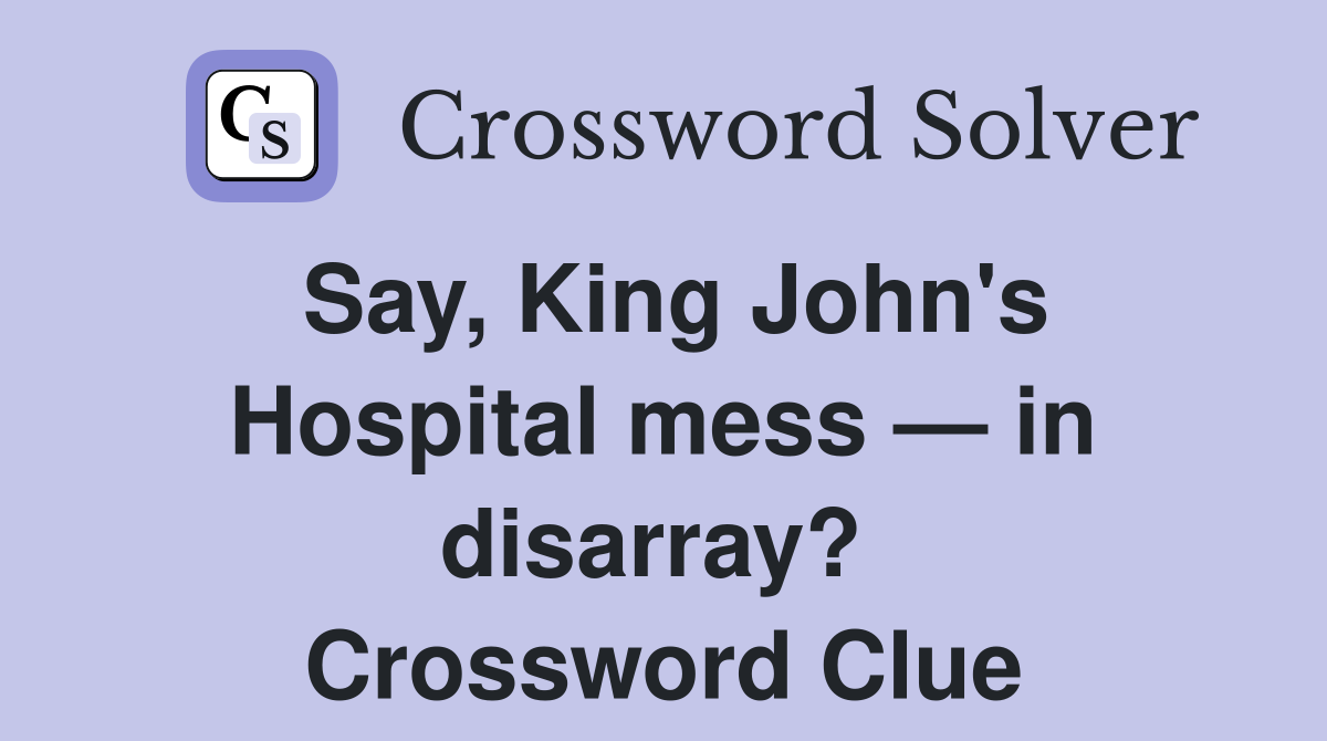 Say, King John's Hospital mess — in disarray?  Crossword Clue