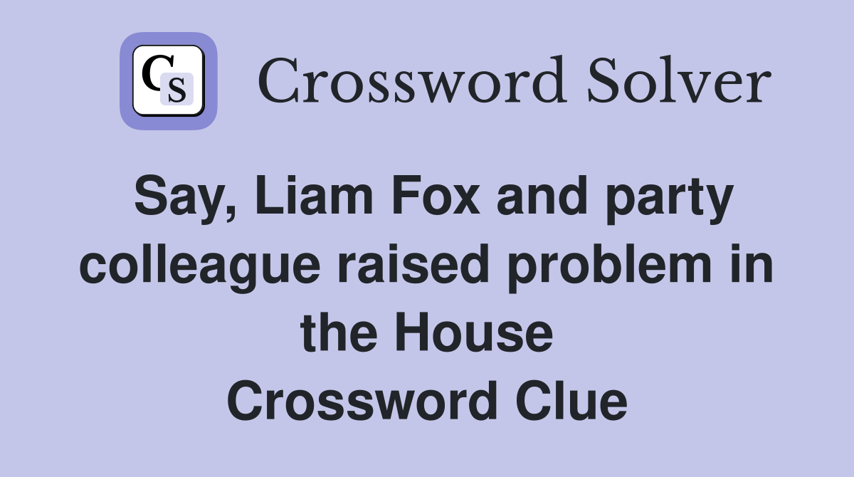 Say, Liam Fox and party colleague raised problem in the House Crossword Clue