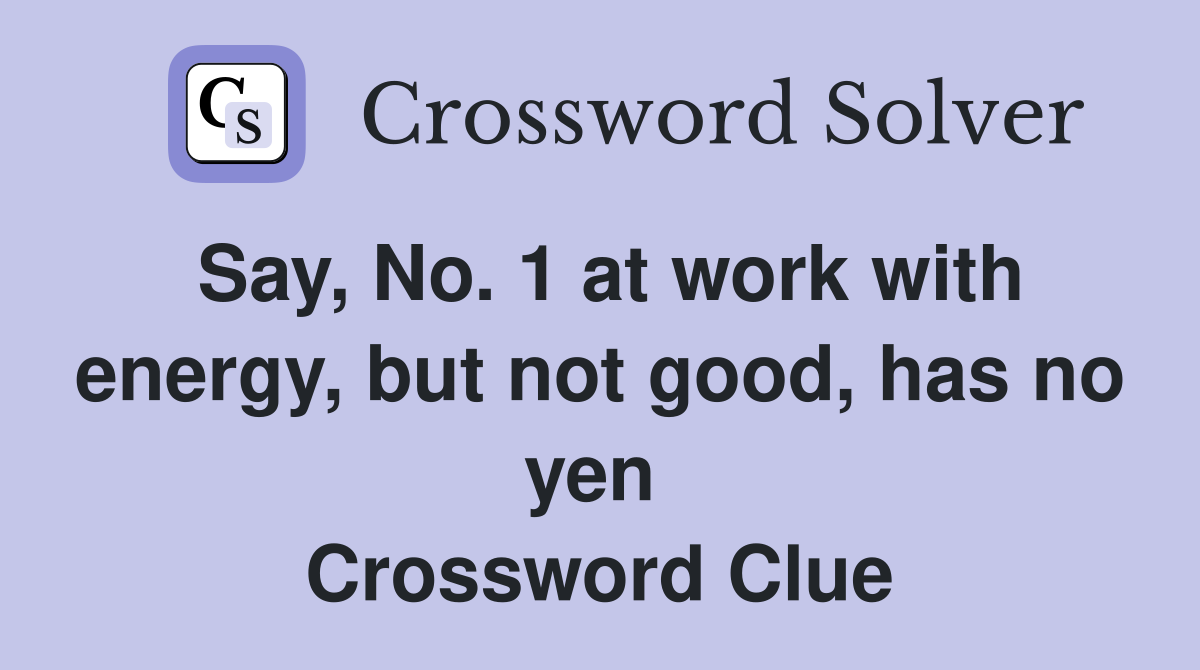 Say, No. 1 at work with energy, but not good, has no yen  Crossword Clue