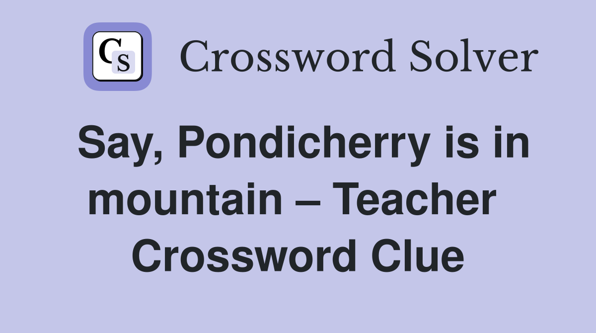 Say, Pondicherry is in mountain – Teacher  Crossword Clue