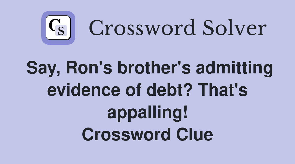 Say, Ron's brother's admitting evidence of debt? That's appalling! Crossword Clue