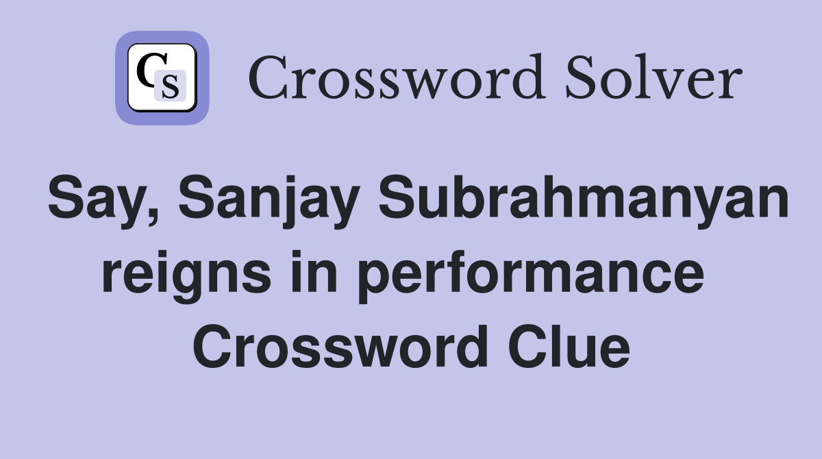 Say, Sanjay Subrahmanyan reigns in performance  Crossword Clue