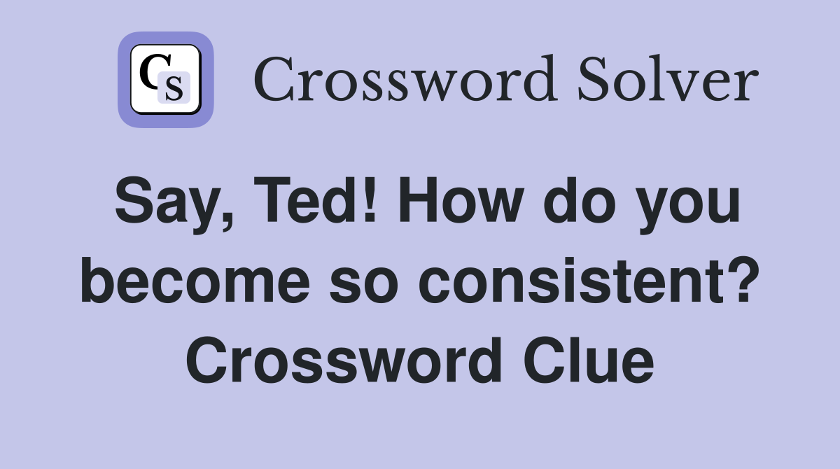 Say, Ted! How do you become so consistent? Crossword Clue
