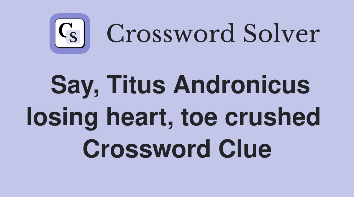 Say, Titus Andronicus losing heart, toe crushed  Crossword Clue