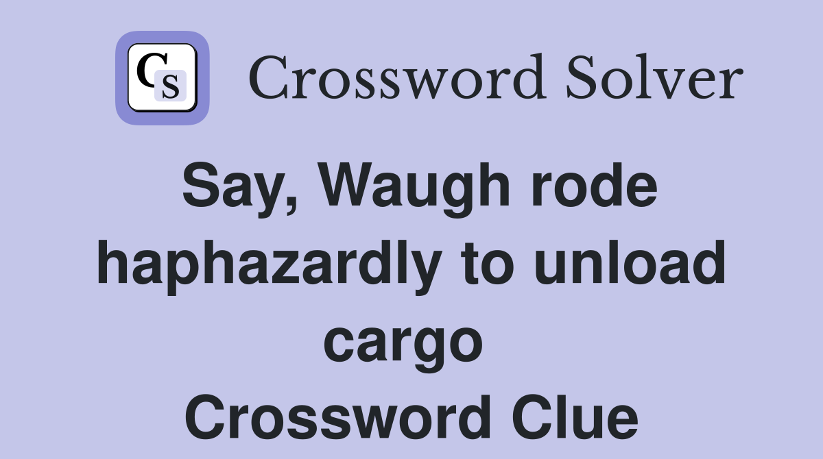 Say, Waugh rode haphazardly to unload cargo  Crossword Clue