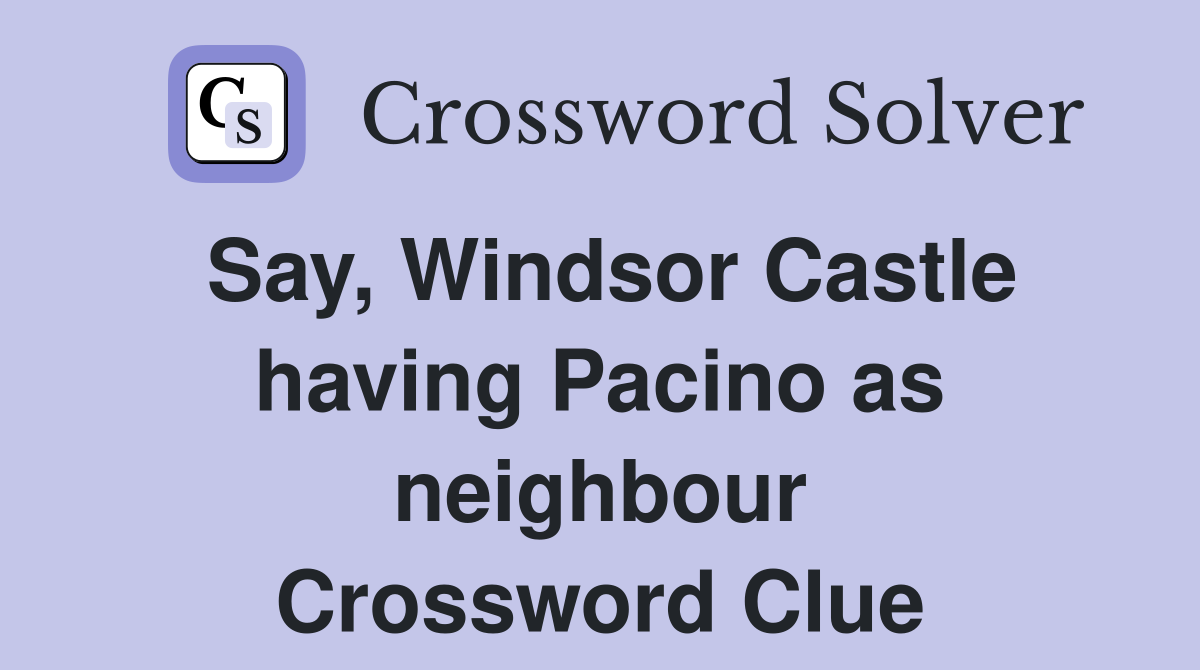 Say, Windsor Castle having Pacino as neighbour Crossword Clue