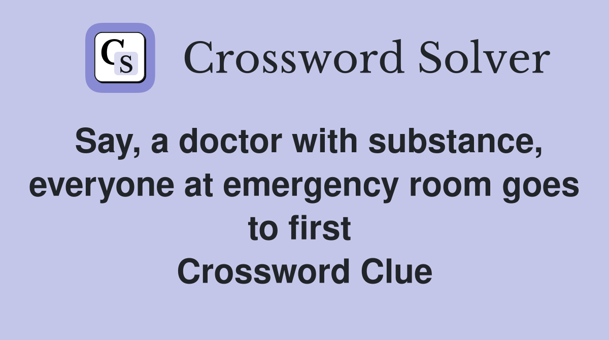 Say, a doctor with substance, everyone at emergency room goes to first  Crossword Clue