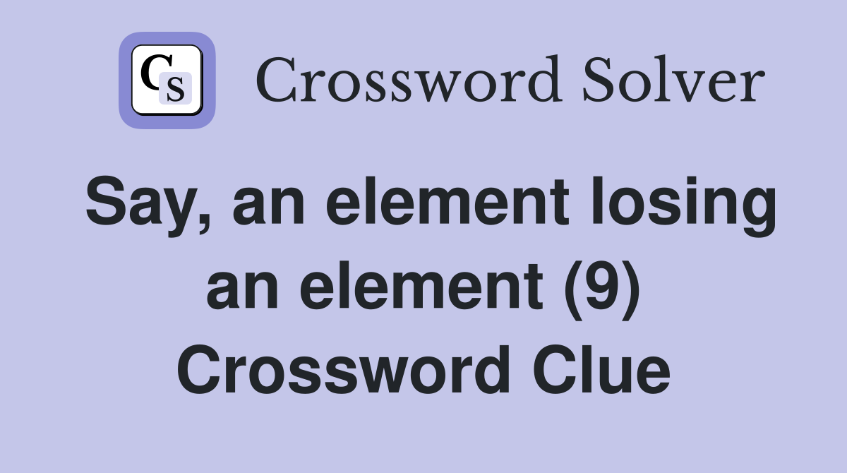 Say, an element losing an element (9) Crossword Clue