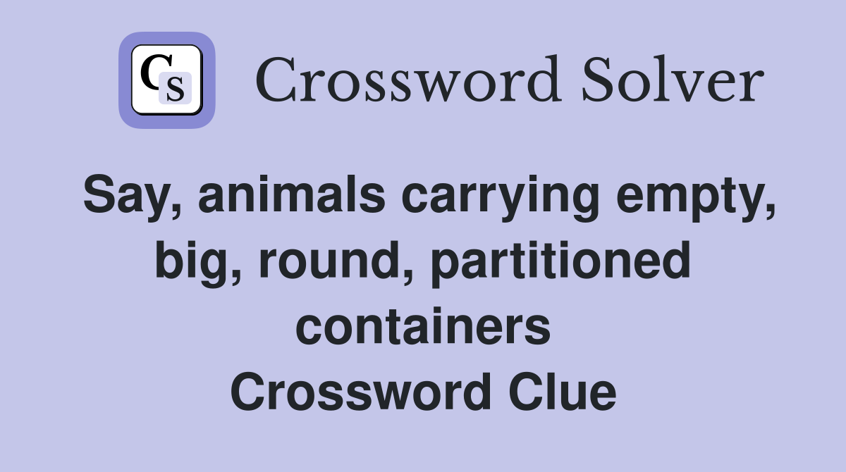 Say, animals carrying empty, big, round, partitioned containers Crossword Clue