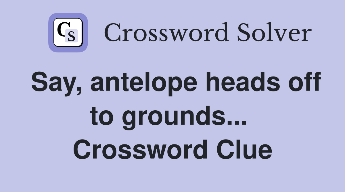 Say, antelope heads off to grounds...  Crossword Clue