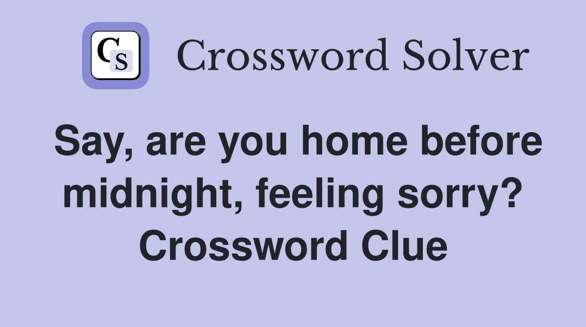 Say, are you home before midnight, feeling sorry? Crossword Clue