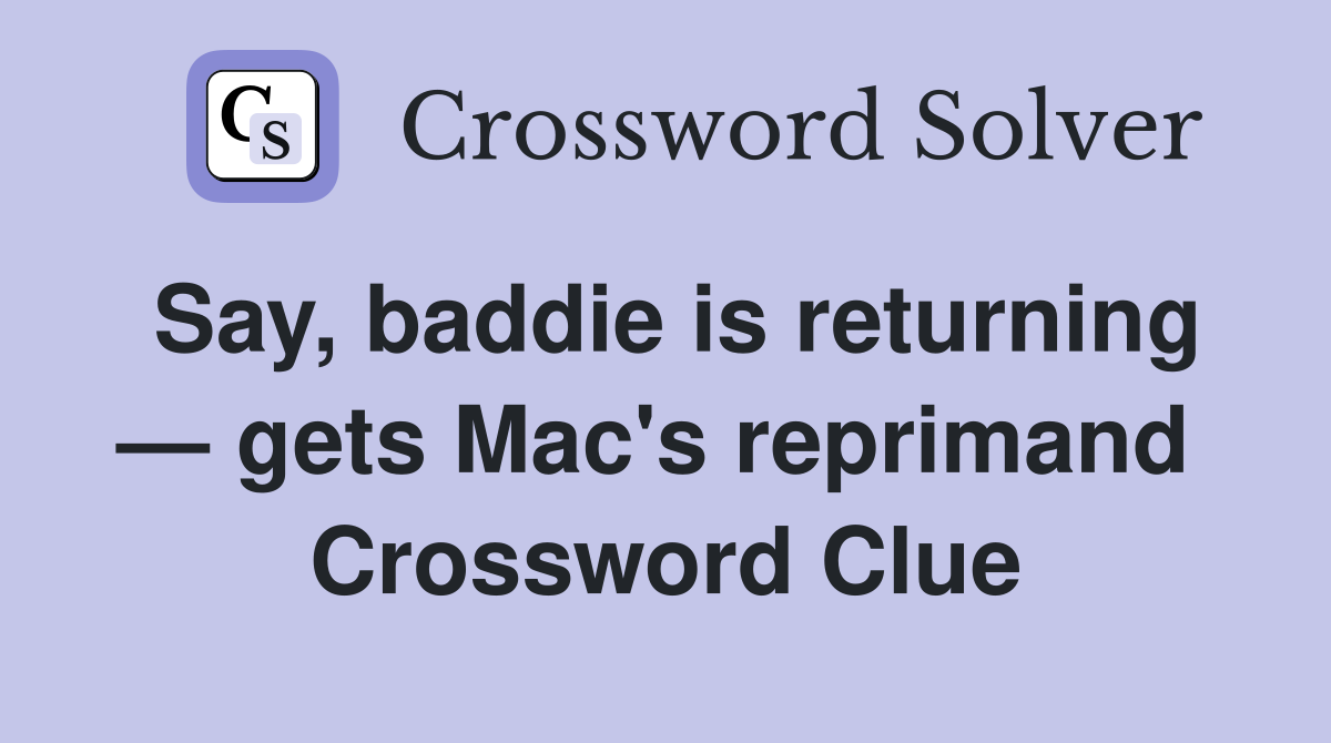 Say, baddie is returning — gets Mac's reprimand  Crossword Clue