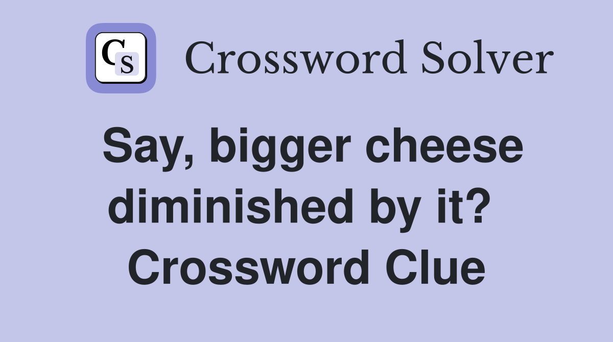 Say, bigger cheese diminished by it?  Crossword Clue