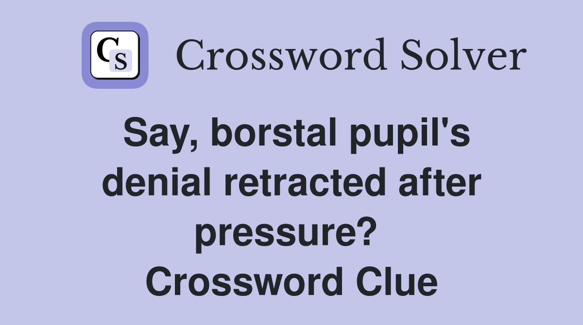 Say, borstal pupil's denial retracted after pressure?  Crossword Clue