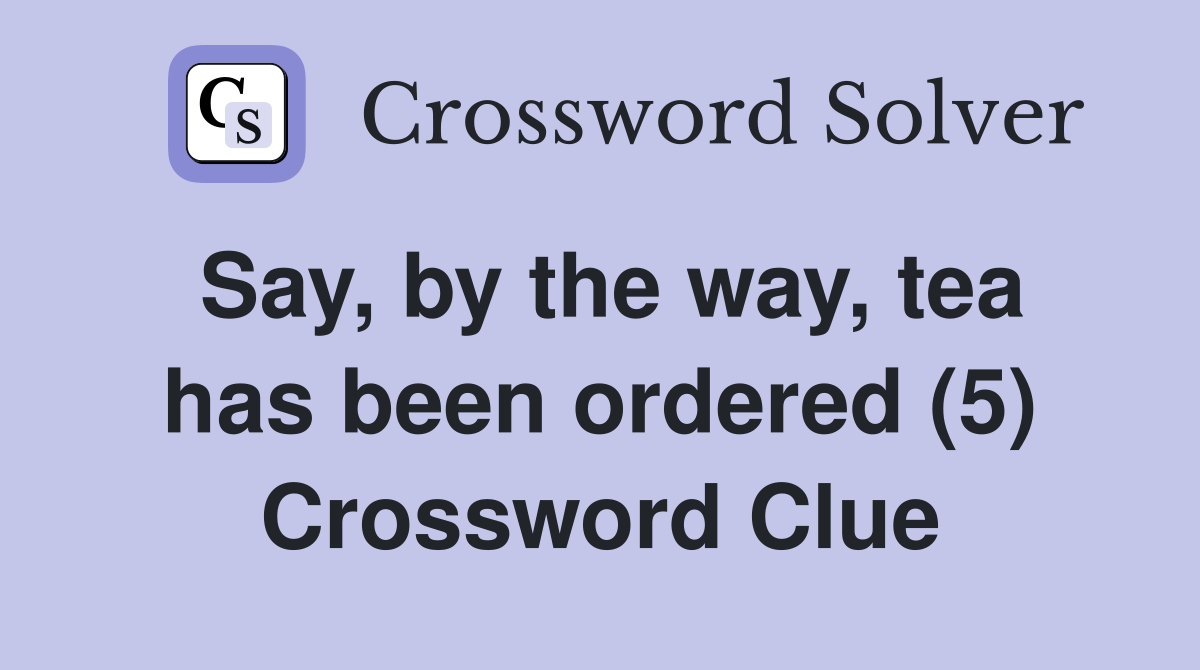 Say, by the way, tea has been ordered (5) Crossword Clue