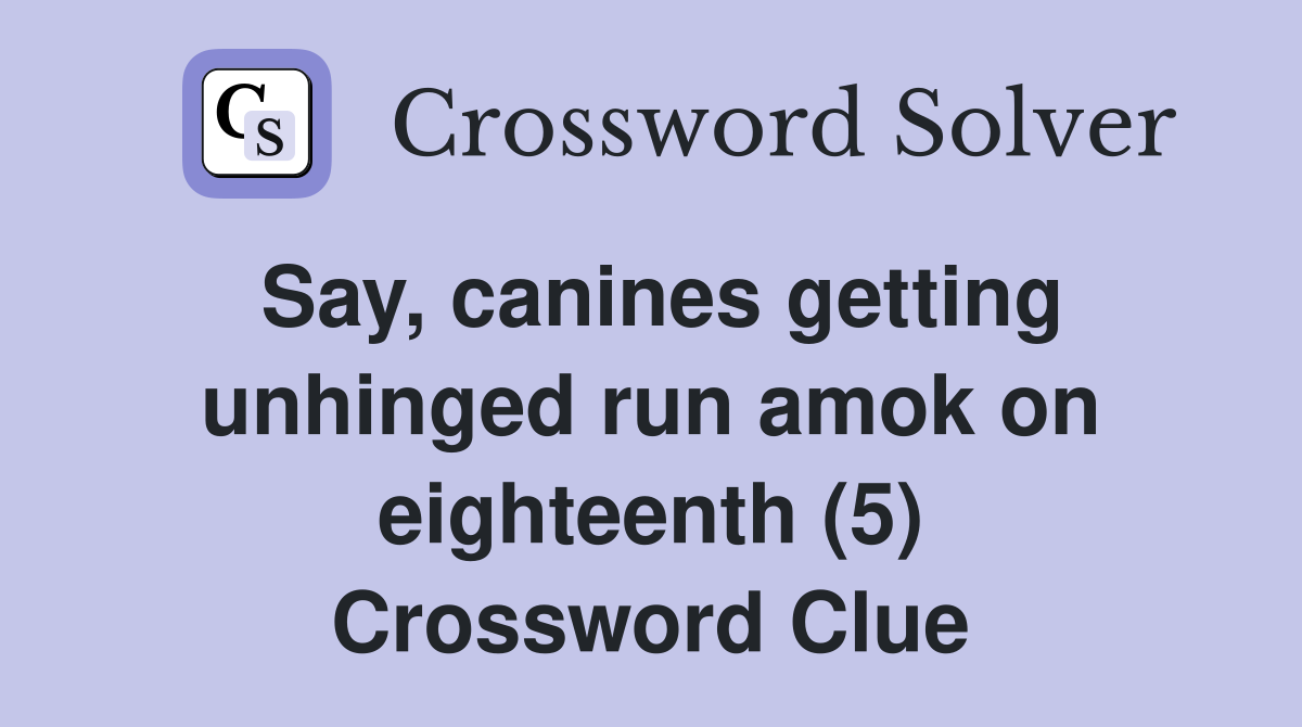 Say, canines getting unhinged run amok on eighteenth (5) Crossword Clue